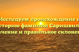 Исследуем происхождение и историю фамилии Саришвили: значение и правильное склонение