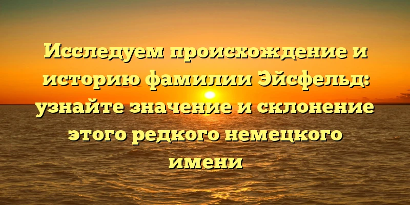 Исследуем происхождение и историю фамилии Эйсфельд: узнайте значение и склонение этого редкого немецкого имени Исследуем происхождение и историю фамилии Эйсфельд: узнайте значение и склонение этого редкого немецкого имени