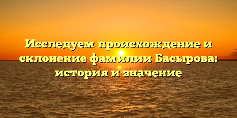 Исследуем происхождение и склонение фамилии Басырова: история и значение Исследуем происхождение и склонение фамилии Басырова: история и значение