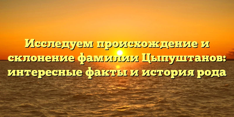 Исследуем происхождение и склонение фамилии Цыпуштанов: интересные факты и история рода Исследуем происхождение и склонение фамилии Цыпуштанов: интересные факты и история рода