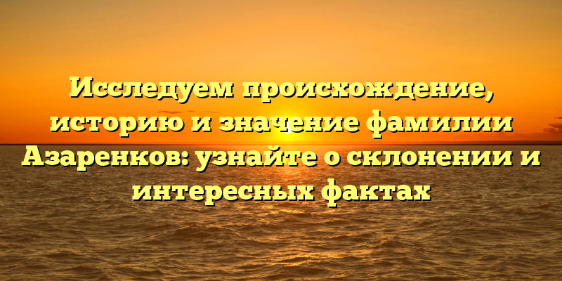 Исследуем происхождение, историю и значение фамилии Азаренков: узнайте о склонении и интересных фактах