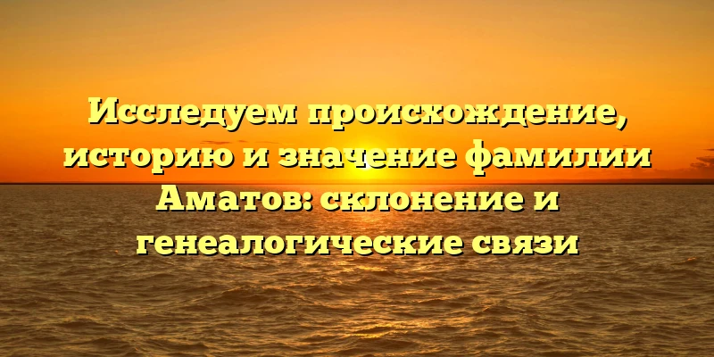 Исследуем происхождение, историю и значение фамилии Аматов: склонение и генеалогические связи Исследуем происхождение, историю и значение фамилии Аматов: склонение и генеалогические связи