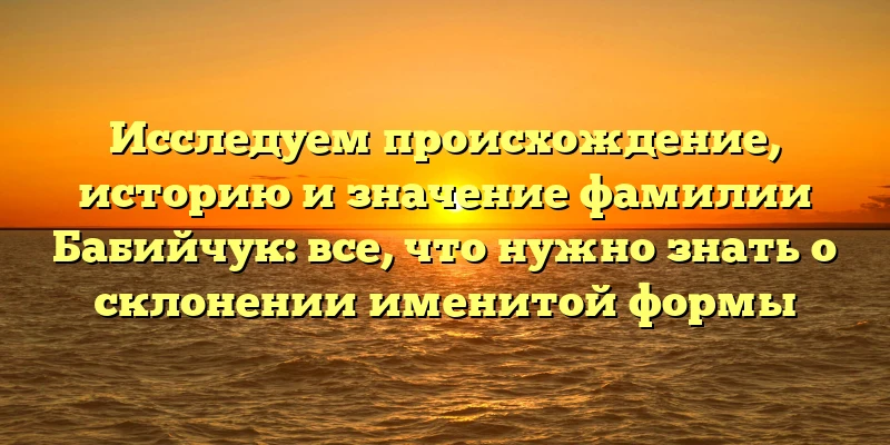 Исследуем происхождение, историю и значение фамилии Бабийчук: все, что нужно знать о склонении именитой формы Исследуем происхождение, историю и значение фамилии Бабийчук: все, что нужно знать о склонении именитой формы