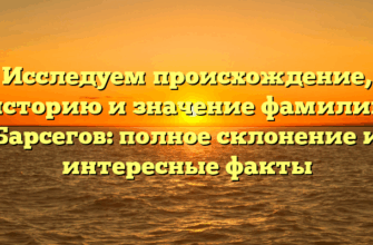 Исследуем происхождение, историю и значение фамилии Барсегов: полное склонение и интересные факты