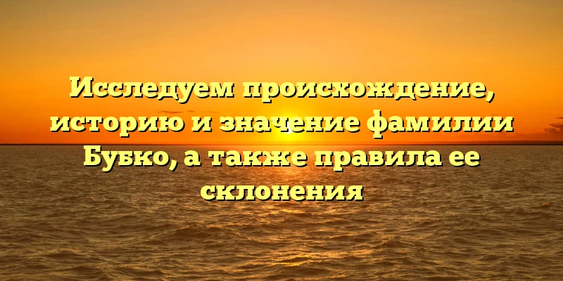 Исследуем происхождение, историю и значение фамилии Бубко, а также правила ее склонения Исследуем происхождение, историю и значение фамилии Бубко, а также правила ее склонения