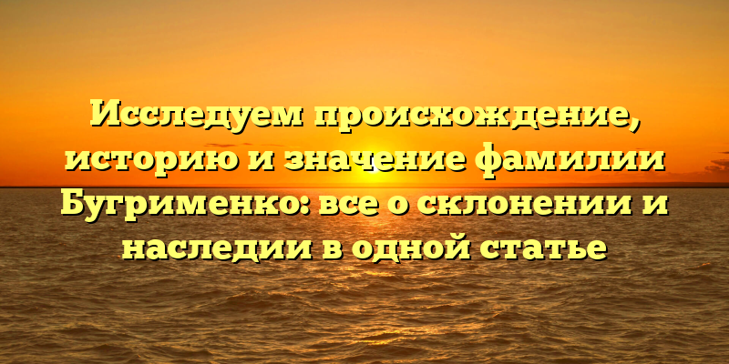 Исследуем происхождение, историю и значение фамилии Бугрименко: все о склонении и наследии в одной статье