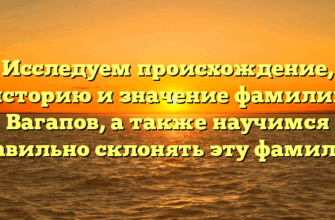 Исследуем происхождение, историю и значение фамилии Вагапов, а также научимся правильно склонять эту фамилию