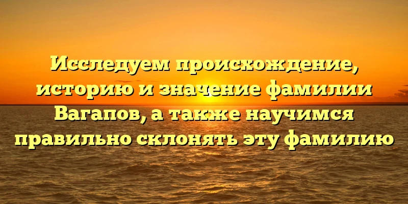 Исследуем происхождение, историю и значение фамилии Вагапов, а также научимся правильно склонять эту фамилию Исследуем происхождение, историю и значение фамилии Вагапов, а также научимся правильно склонять эту фамилию