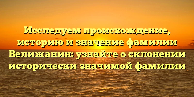 Исследуем происхождение, историю и значение фамилии Велижанин: узнайте о склонении исторически значимой фамилии Исследуем происхождение, историю и значение фамилии Велижанин: узнайте о склонении исторически значимой фамилии