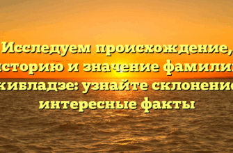 Исследуем происхождение, историю и значение фамилии Джибладзе: узнайте склонение и интересные факты