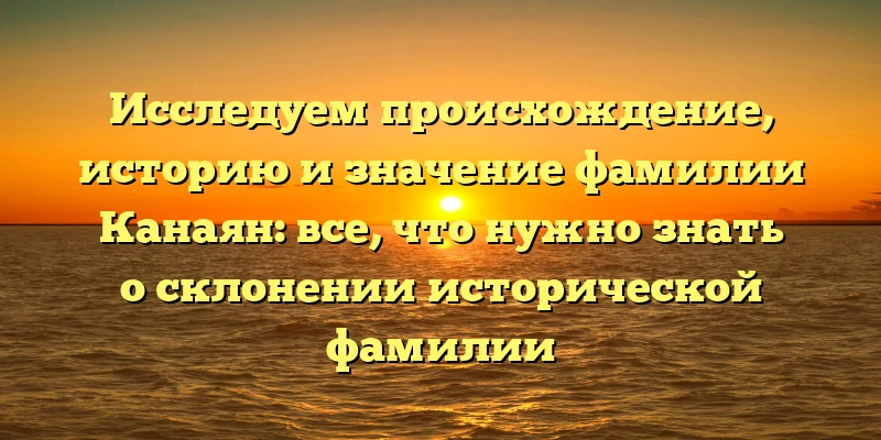 Исследуем происхождение, историю и значение фамилии Канаян: все, что нужно знать о склонении исторической фамилии Исследуем происхождение, историю и значение фамилии Канаян: все, что нужно знать о склонении исторической фамилии