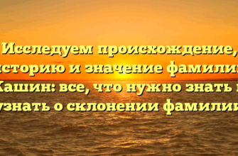 Исследуем происхождение, историю и значение фамилии Кашин: все, что нужно знать и узнать о склонении фамилии