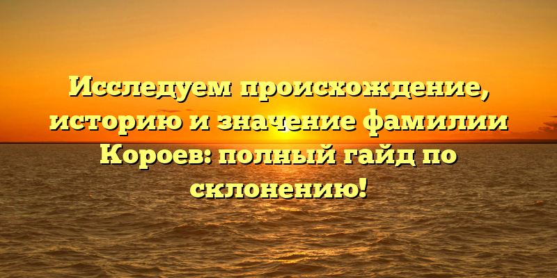 Исследуем происхождение, историю и значение фамилии Короев: полный гайд по склонению!
