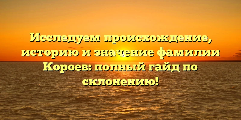 Исследуем происхождение, историю и значение фамилии Короев: полный гайд по склонению! Исследуем происхождение, историю и значение фамилии Короев: полный гайд по склонению!