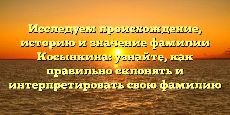 Исследуем происхождение, историю и значение фамилии Косынкина: узнайте, как правильно склонять и интерпретировать свою фамилию