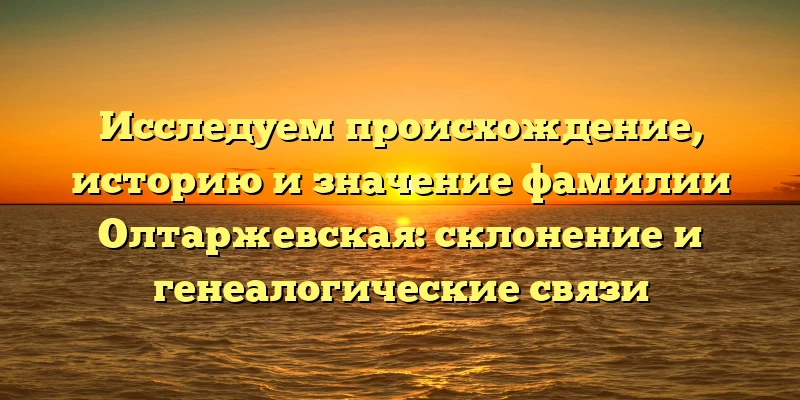Исследуем происхождение, историю и значение фамилии Олтаржевская: склонение и генеалогические связи Исследуем происхождение, историю и значение фамилии Олтаржевская: склонение и генеалогические связи