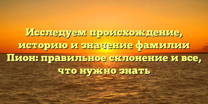 Исследуем происхождение, историю и значение фамилии Пион: правильное склонение и все, что нужно знать