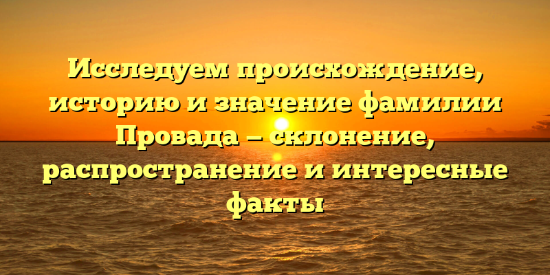 Исследуем происхождение, историю и значение фамилии Провада — склонение, распространение и интересные факты