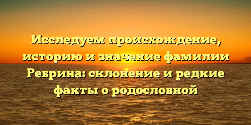Исследуем происхождение, историю и значение фамилии Ребрина: склонение и редкие факты о родословной Исследуем происхождение, историю и значение фамилии Ребрина: склонение и редкие факты о родословной