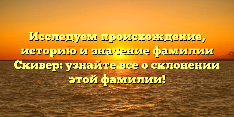 Исследуем происхождение, историю и значение фамилии Скивер: узнайте все о склонении этой фамилии!