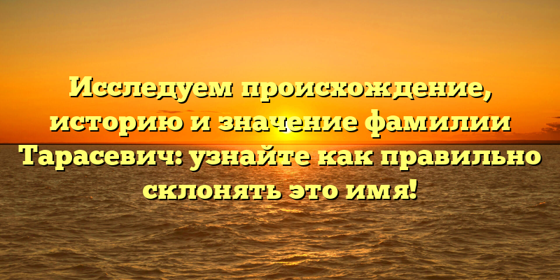 Исследуем происхождение, историю и значение фамилии Тарасевич: узнайте как правильно склонять это имя!