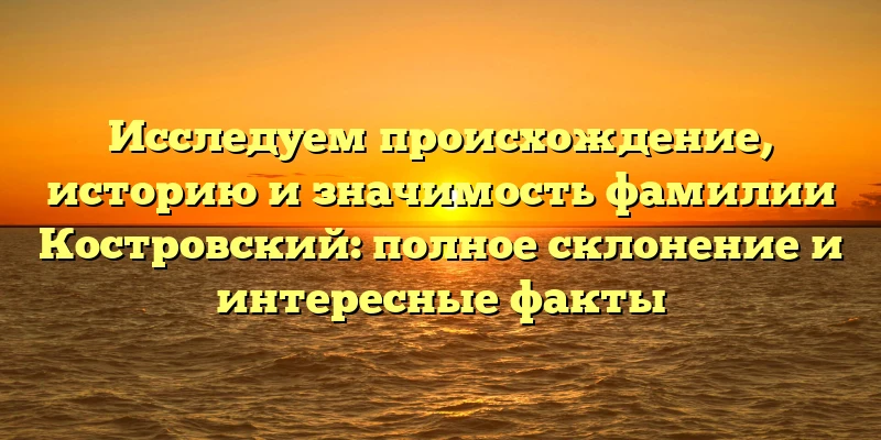 Исследуем происхождение, историю и значимость фамилии Костровский: полное склонение и интересные факты Исследуем происхождение, историю и значимость фамилии Костровский: полное склонение и интересные факты