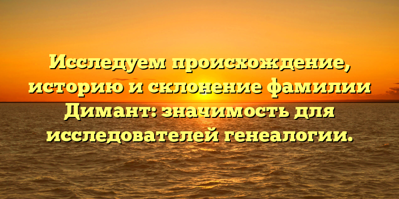 Исследуем происхождение, историю и склонение фамилии Димант: значимость для исследователей генеалогии.