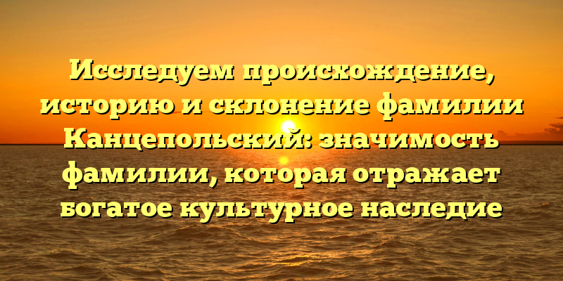 Исследуем происхождение, историю и склонение фамилии Канцепольский: значимость фамилии, которая отражает богатое культурное наследие