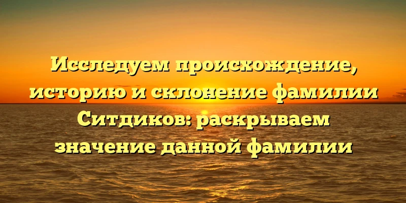 Исследуем происхождение, историю и склонение фамилии Ситдиков: раскрываем значение данной фамилии Исследуем происхождение, историю и склонение фамилии Ситдиков: раскрываем значение данной фамилии