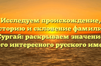 Исследуем происхождение, историю и склонение фамилии Сургай: раскрываем значение этого интересного русского имени