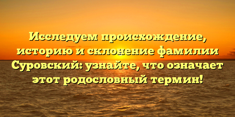 Исследуем происхождение, историю и склонение фамилии Суровский: узнайте, что означает этот родословный термин!