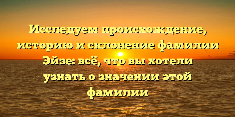 Исследуем происхождение, историю и склонение фамилии Эйзе: всё, что вы хотели узнать о значении этой фамилии Исследуем происхождение, историю и склонение фамилии Эйзе: всё, что вы хотели узнать о значении этой фамилии