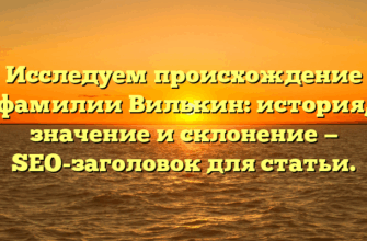 Исследуем происхождение фамилии Вилькин: история, значение и склонение — SEO-заголовок для статьи.