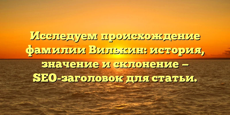 Исследуем происхождение фамилии Вилькин: история, значение и склонение — SEO-заголовок для статьи. Исследуем происхождение фамилии Вилькин: история, значение и склонение — SEO-заголовок для статьи.