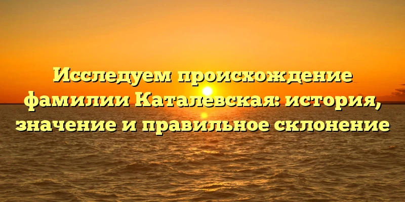 Исследуем происхождение фамилии Каталевская: история, значение и правильное склонение Исследуем происхождение фамилии Каталевская: история, значение и правильное склонение