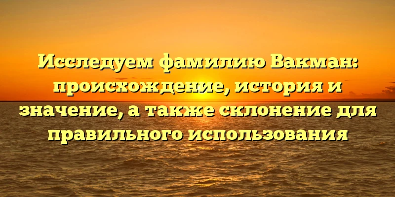 Исследуем фамилию Вакман: происхождение, история и значение, а также склонение для правильного использования Исследуем фамилию Вакман: происхождение, история и значение, а также склонение для правильного использования
