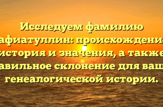 Исследуем фамилию Гафиатуллин: происхождение, история и значения, а также правильное склонение для вашей генеалогической истории.
