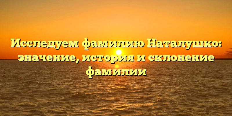 Исследуем фамилию Наталушко: значение, история и склонение фамилии Исследуем фамилию Наталушко: значение, история и склонение фамилии