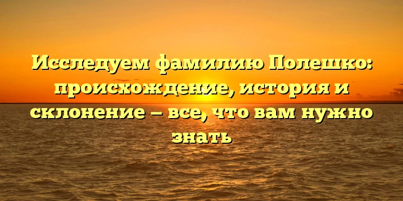 Исследуем фамилию Полешко: происхождение, история и склонение — все, что вам нужно знать Исследуем фамилию Полешко: происхождение, история и склонение — все, что вам нужно знать