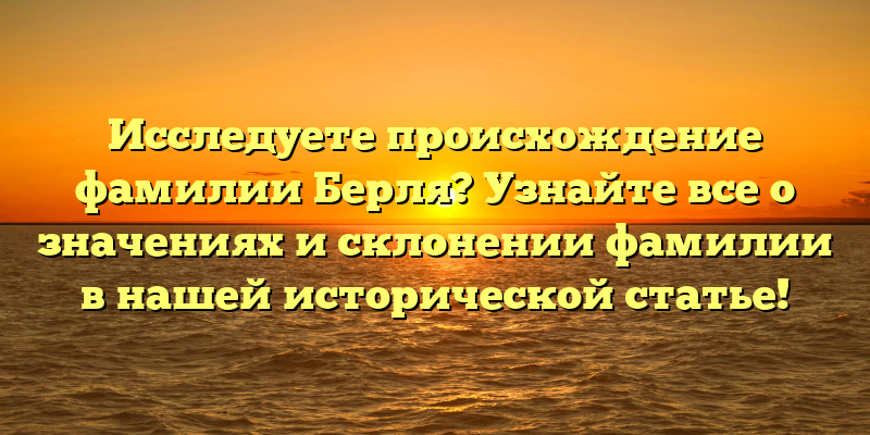 Исследуете происхождение фамилии Берля? Узнайте все о значениях и склонении фамилии в нашей исторической статье!