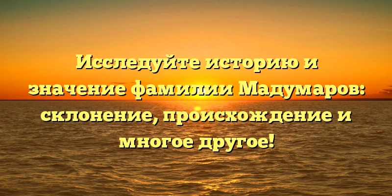 Исследуйте историю и значение фамилии Мадумаров: склонение, происхождение и многое другое! Исследуйте историю и значение фамилии Мадумаров: склонение, происхождение и многое другое!