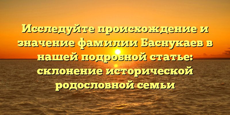 Исследуйте происхождение и значение фамилии Баснукаев в нашей подробной статье: склонение исторической родословной семьи