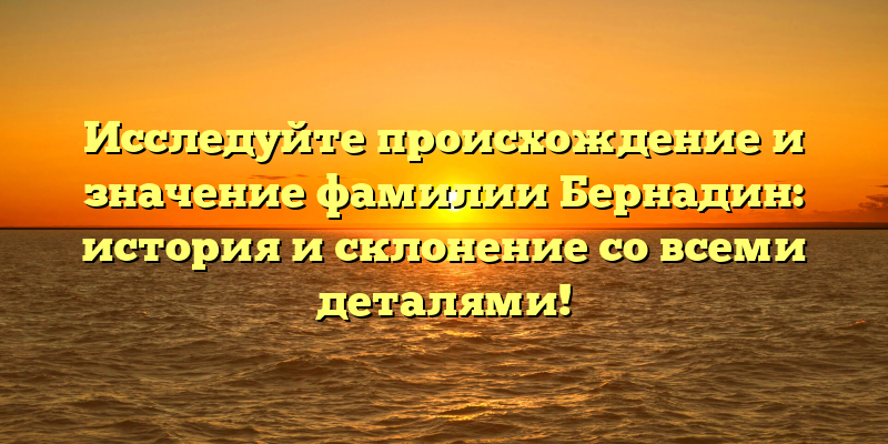 Исследуйте происхождение и значение фамилии Бернадин: история и склонение со всеми деталями!