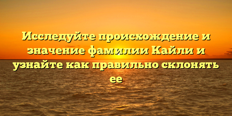 Исследуйте происхождение и значение фамилии Кайли и узнайте как правильно склонять ее