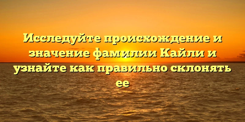 Исследуйте происхождение и значение фамилии Кайли и узнайте как правильно склонять ее Исследуйте происхождение и значение фамилии Кайли и узнайте как правильно склонять ее