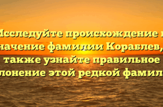 Исследуйте происхождение и значение фамилии Кораблев, а также узнайте правильное склонение этой редкой фамилии