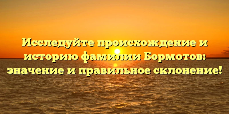 Исследуйте происхождение и историю фамилии Бормотов: значение и правильное склонение! Исследуйте происхождение и историю фамилии Бормотов: значение и правильное склонение!