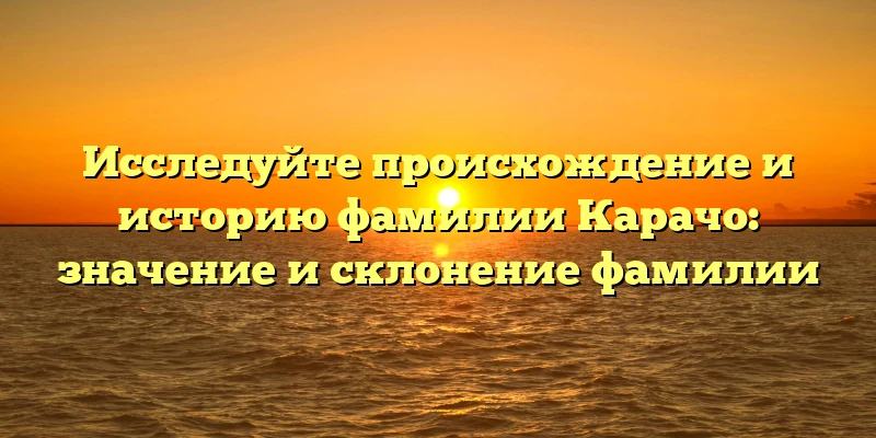 Исследуйте происхождение и историю фамилии Карачо: значение и склонение фамилии Исследуйте происхождение и историю фамилии Карачо: значение и склонение фамилии