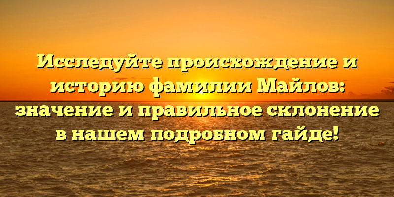 Исследуйте происхождение и историю фамилии Майлов: значение и правильное склонение в нашем подробном гайде!