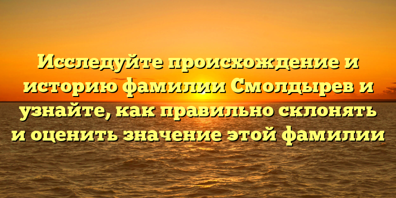 Исследуйте происхождение и историю фамилии Смолдырев и узнайте, как правильно склонять и оценить значение этой фамилии